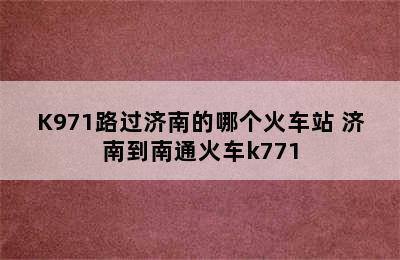 济南到天津的火车K970/K971路过济南的哪个火车站 济南到南通火车k771